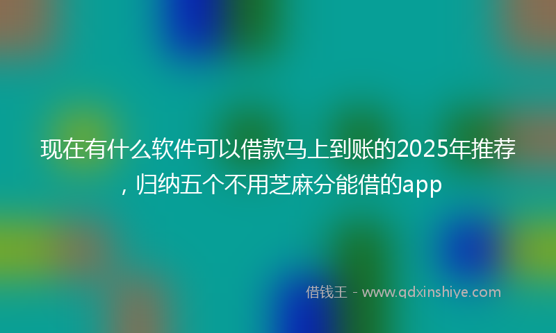 现在有什么软件可以借款马上到账的2025年推荐，归纳五个不用芝麻分能借的app