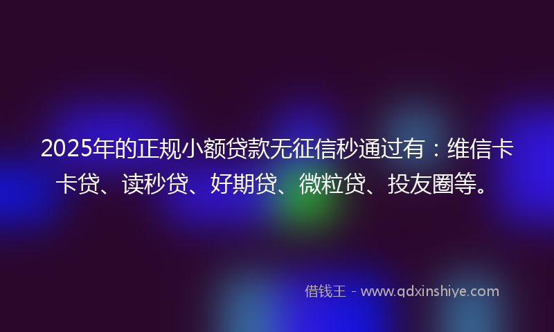 2025年的正规小额贷款无征信秒通过有：维信卡卡贷、读秒贷、好期贷、微粒贷、投友圈等。
