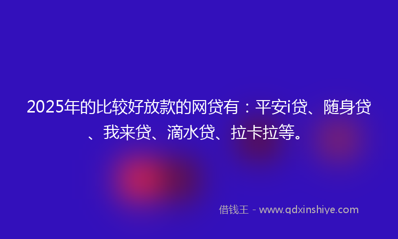 2025年的比较好放款的网贷有：平安i贷、随身贷、我来贷、滴水贷、拉卡拉等。