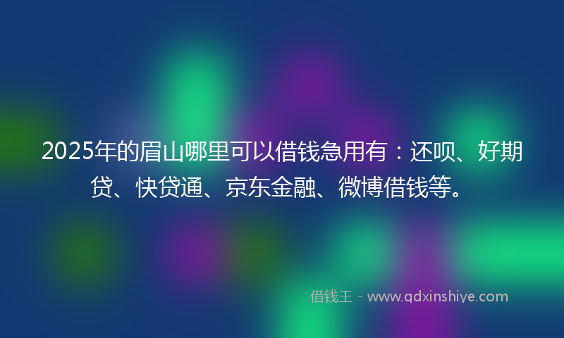 2025年的眉山哪里可以借钱急用有:还呗、好期贷、快贷通、京东金融、微博借钱等。