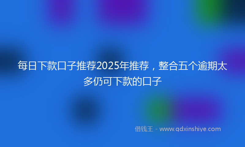 每日下款口子推荐2025年推荐，整合五个逾期太多仍可下款的口子
