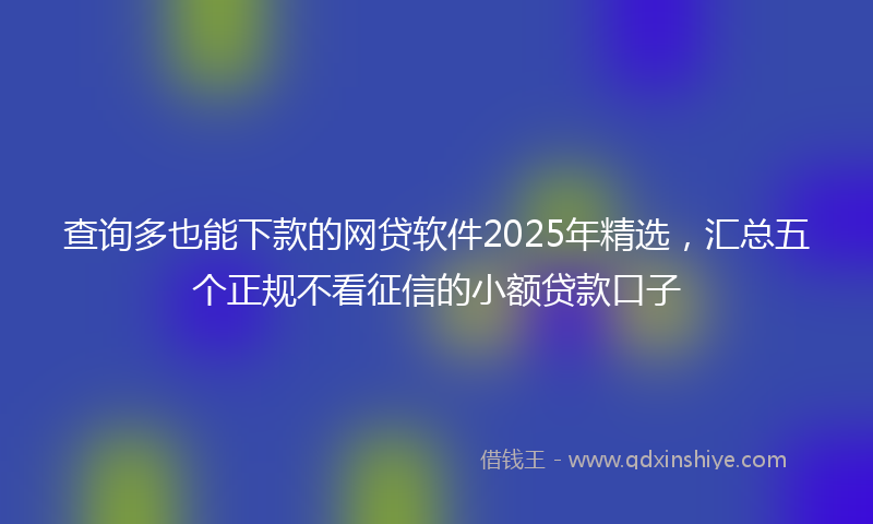 查询多也能下款的网贷软件2025年精选，汇总五个正规不看征信的小额贷款口子