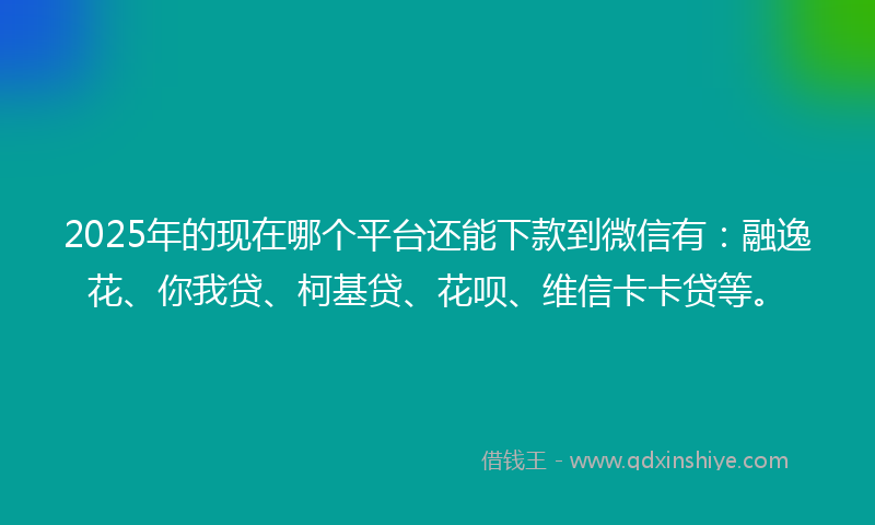 2025年的现在哪个平台还能下款到微信有:融逸花、你我贷、柯基贷、花呗、维信卡卡贷等。