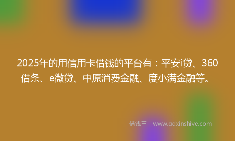 2025年的用信用卡借钱的平台有：平安i贷、360借条、e微贷、中原消费金融、度小满金融等。