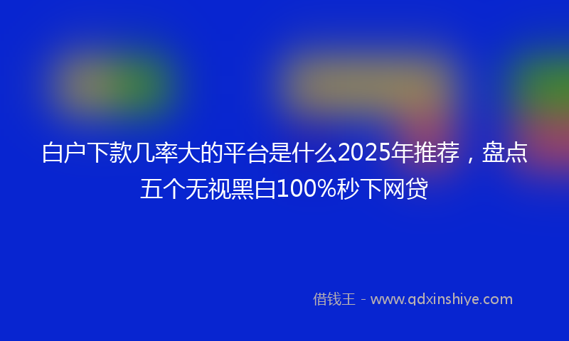 白户下款几率大的平台是什么2025年推荐，盘点五个无视黑白100%秒下网贷