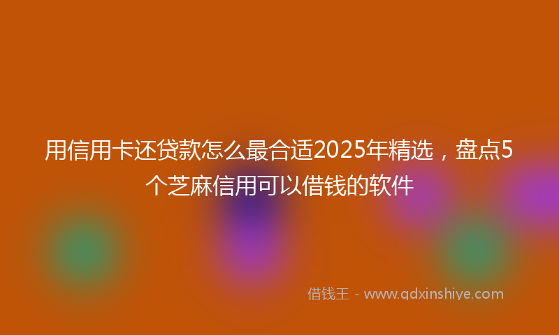 用信用卡还贷款怎么最合适2025年精选，盘点5个芝麻信用可以借钱的软件