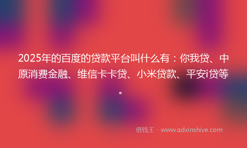 2025年的百度的贷款平台叫什么有：你我贷、中原消费金融、维信卡卡贷、小米贷款、平安i贷等。
