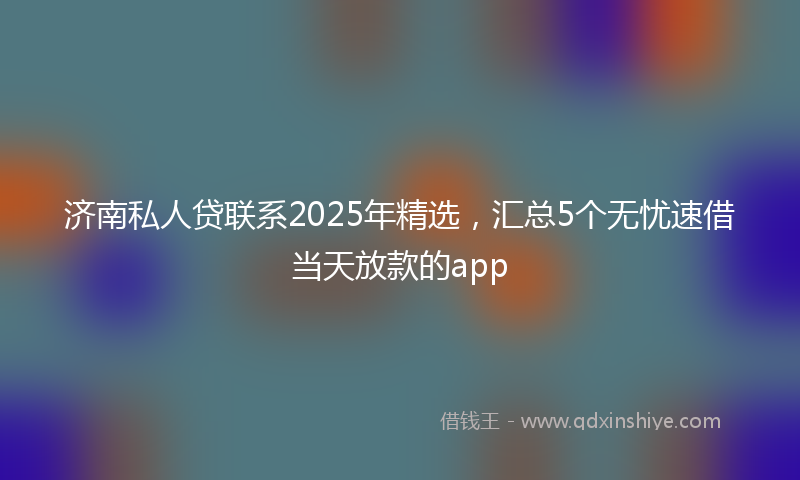 济南私人贷联系2025年精选，汇总5个无忧速借当天放款的app
