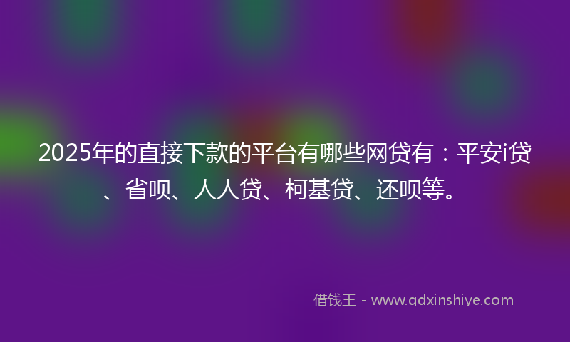 2025年的直接下款的平台有哪些网贷有：平安i贷、省呗、人人贷、柯基贷、还呗等。