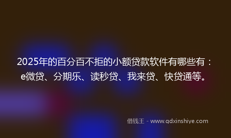 2025年的百分百不拒的小额贷款软件有哪些有：e微贷、分期乐、读秒贷、我来贷、快贷通等。