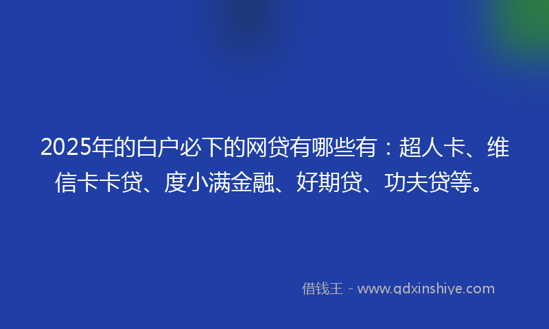 2025年的白户必下的网贷有哪些有：超人卡、维信卡卡贷、度小满金融、好期贷、功夫贷等。