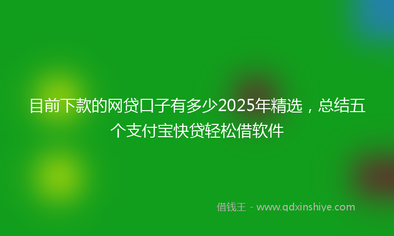 目前下款的网贷口子有多少2025年精选，总结五个支付宝快贷轻松借软件