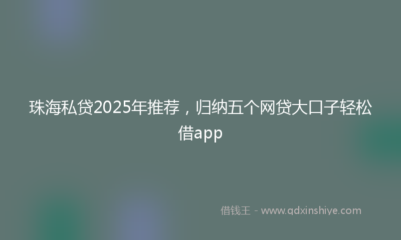 珠海私贷2025年推荐，归纳五个网贷大口子轻松借app