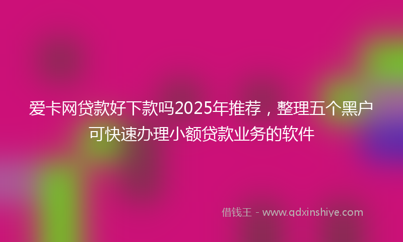 爱卡网贷款好下款吗2025年推荐,整理五个黑户可快速办理小额贷款业务的软件