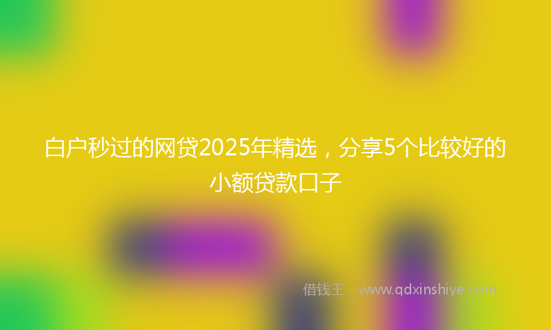 白户秒过的网贷2025年精选，分享5个比较好的小额贷款口子