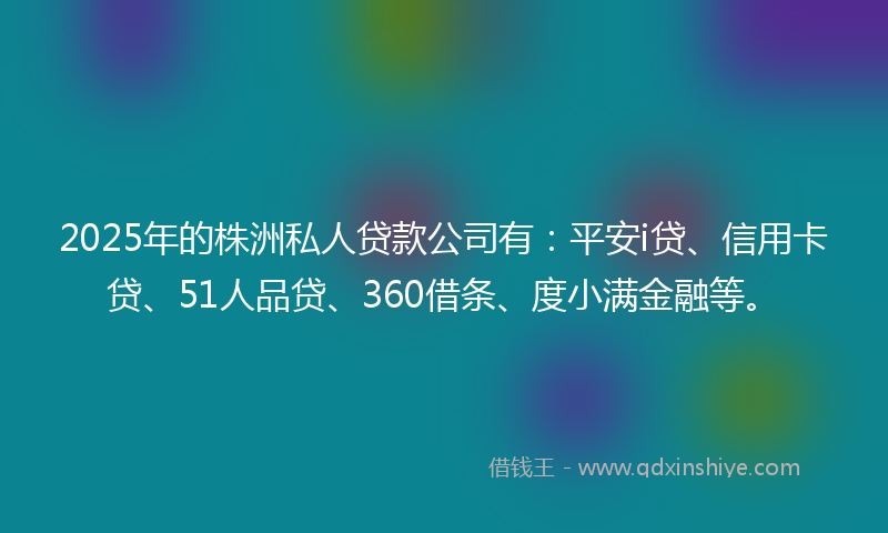 2025年的株洲私人贷款公司有：平安i贷、信用卡贷、51人品贷、360借条、度小满金融等。