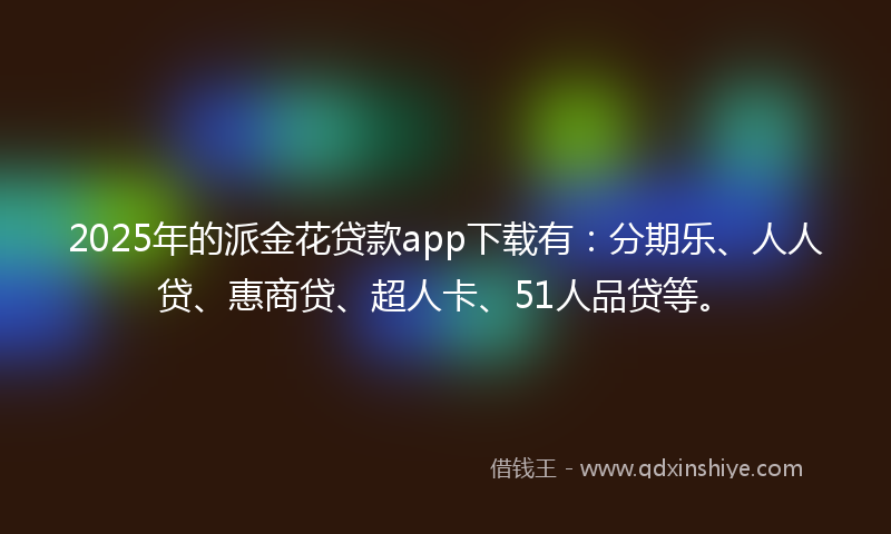 2025年的派金花贷款app下载有：分期乐、人人贷、惠商贷、超人卡、51人品贷等。