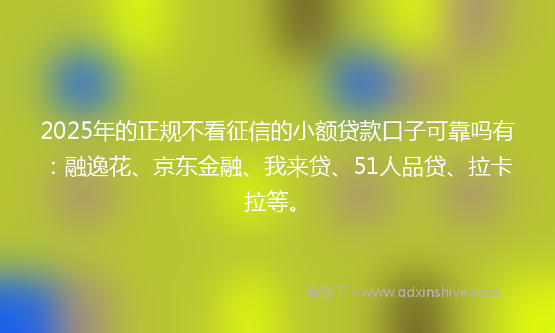 2025年的正规不看征信的小额贷款口子可靠吗有：融逸花、京东金融、我来贷、51人品贷、拉卡拉等。