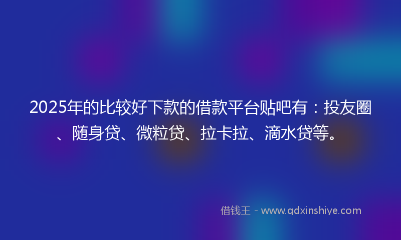 2025年的比较好下款的借款平台贴吧有：投友圈、随身贷、微粒贷、拉卡拉、滴水贷等。