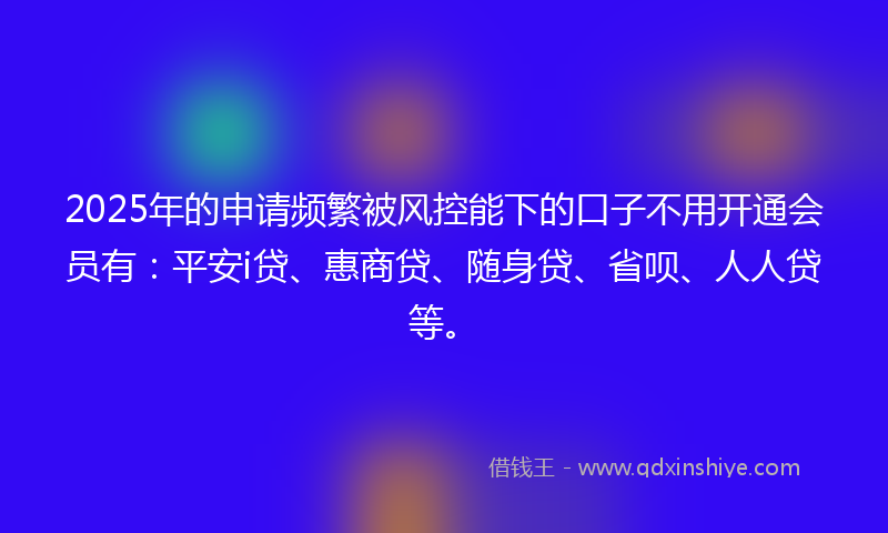 2025年的申请频繁被风控能下的口子不用开通会员有：平安i贷、惠商贷、随身贷、省呗、人人贷等。