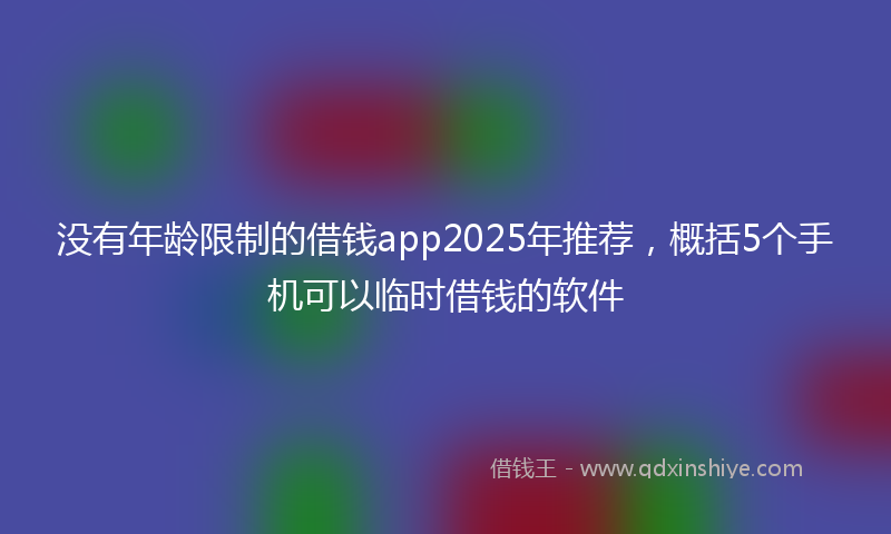 没有年龄限制的借钱app2025年推荐，概括5个手机可以临时借钱的软件