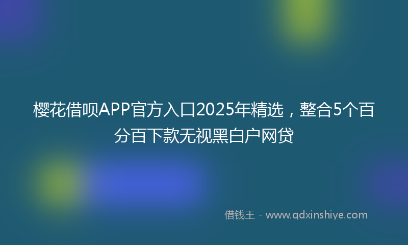 樱花借呗APP官方入口2025年精选，整合5个百分百下款无视黑白户网贷
