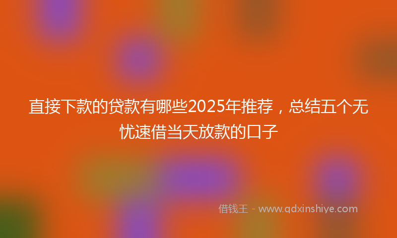 直接下款的贷款有哪些2025年推荐，总结五个无忧速借当天放款的口子
