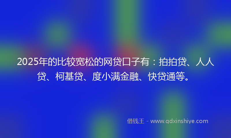2025年的比较宽松的网贷口子有：拍拍贷、人人贷、柯基贷、度小满金融、快贷通等。