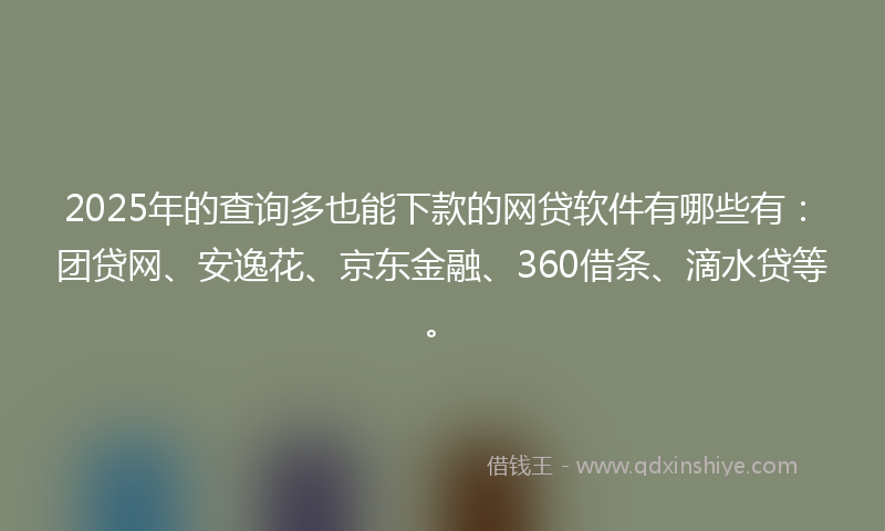 2025年的查询多也能下款的网贷软件有哪些有：团贷网、安逸花、京东金融、360借条、滴水贷等。