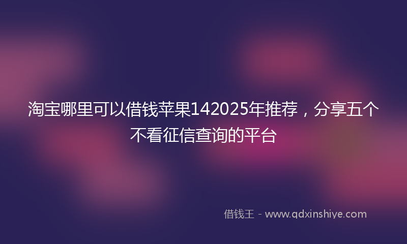 淘宝哪里可以借钱苹果142025年推荐，分享五个不看征信查询的平台