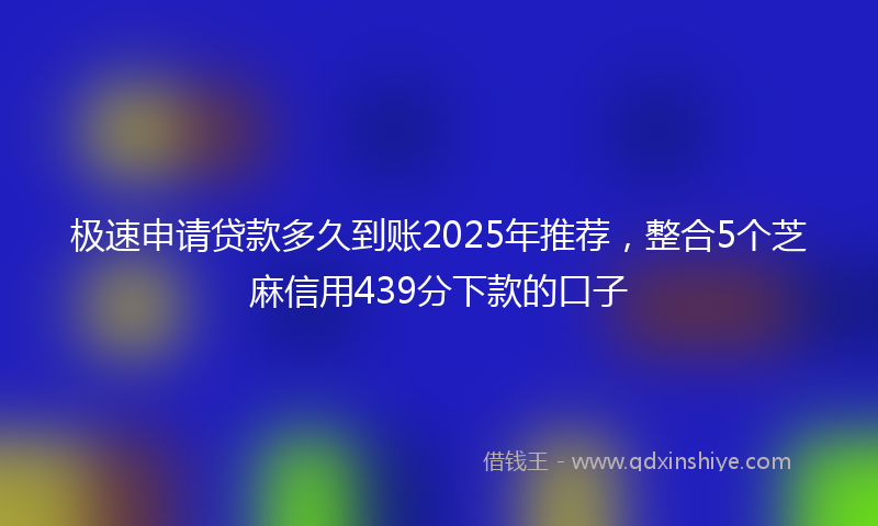 极速申请贷款多久到账2025年推荐，整合5个芝麻信用439分下款的口子