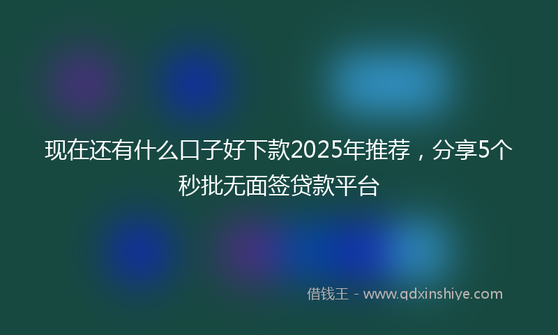 现在还有什么口子好下款2025年推荐，分享5个秒批无面签贷款平台
