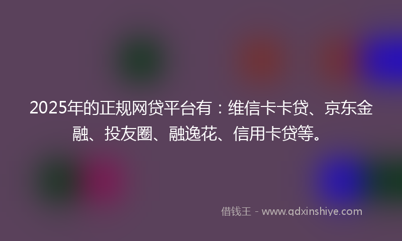 2025年的正规网贷平台有：维信卡卡贷、京东金融、投友圈、融逸花、信用卡贷等。