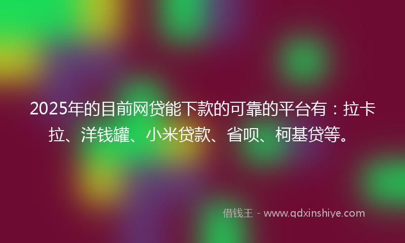 2025年的目前网贷能下款的可靠的平台有：拉卡拉、洋钱罐、小米贷款、省呗、柯基贷等。