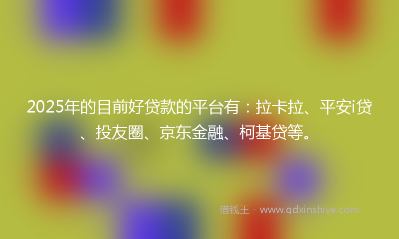 2025年的目前好贷款的平台有：拉卡拉、平安i贷、投友圈、京东金融、柯基贷等。