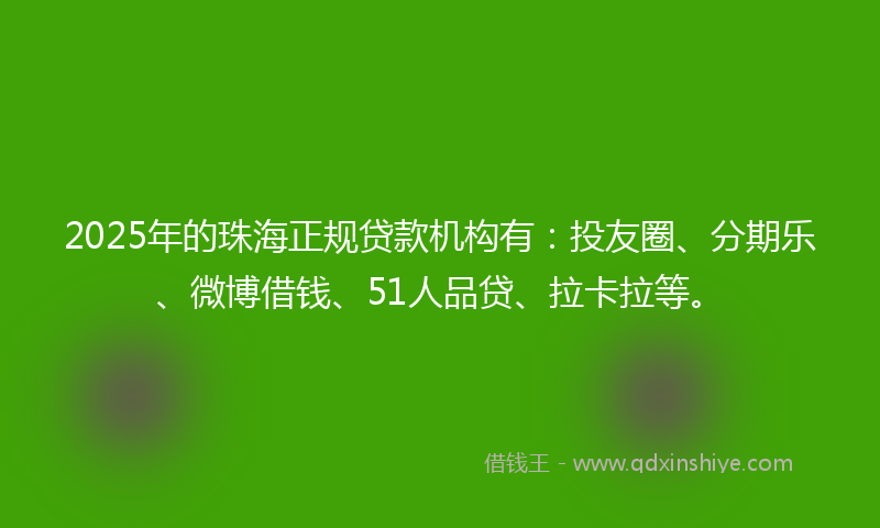 2025年的珠海正规贷款机构有：投友圈、分期乐、微博借钱、51人品贷、拉卡拉等。