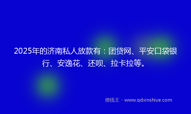 2025年的济南私人放款有：团贷网、平安口袋银行、安逸花、还呗、拉卡拉等。