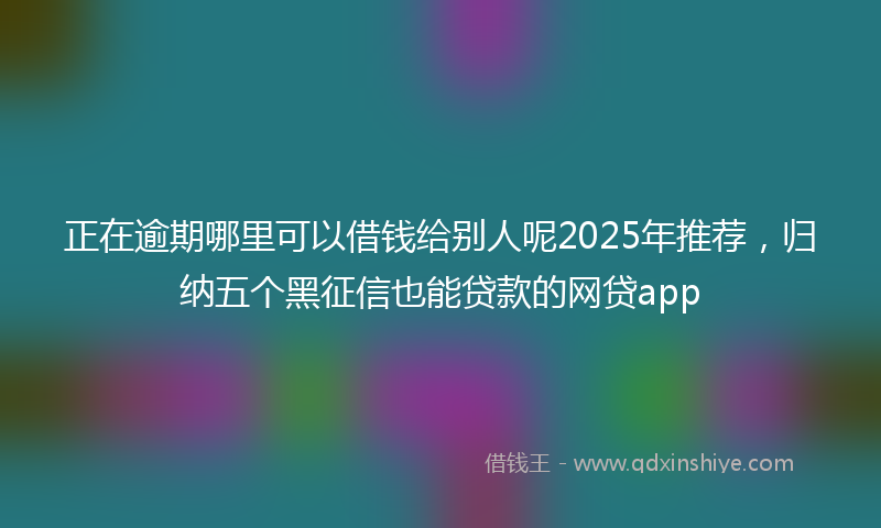 正在逾期哪里可以借钱给别人呢2025年推荐，归纳五个黑征信也能贷款的网贷app