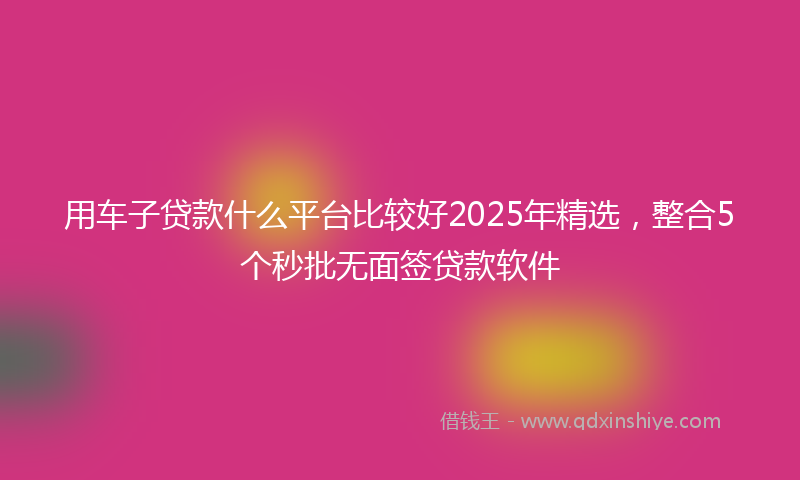用车子贷款什么平台比较好2025年精选，整合5个秒批无面签贷款软件