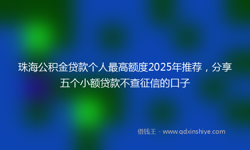 珠海公积金贷款个人最高额度2025年推荐，分享五个小额贷款不查征信的口子