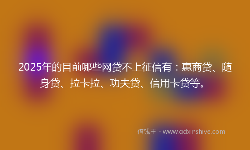 2025年的目前哪些网贷不上征信有：惠商贷、随身贷、拉卡拉、功夫贷、信用卡贷等。
