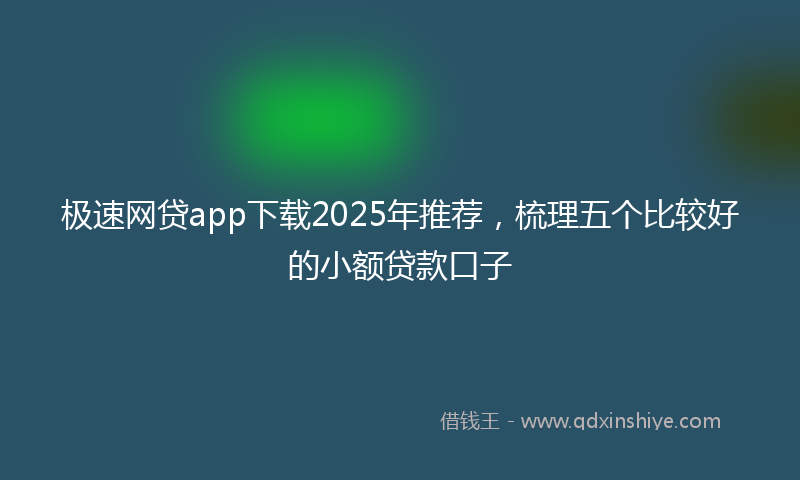 极速网贷app下载2025年推荐，梳理五个比较好的小额贷款口子