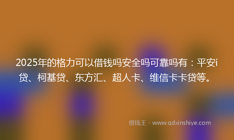 2025年的格力可以借钱吗安全吗可靠吗有：平安i贷、柯基贷、东方汇、超人卡、维信卡卡贷等。