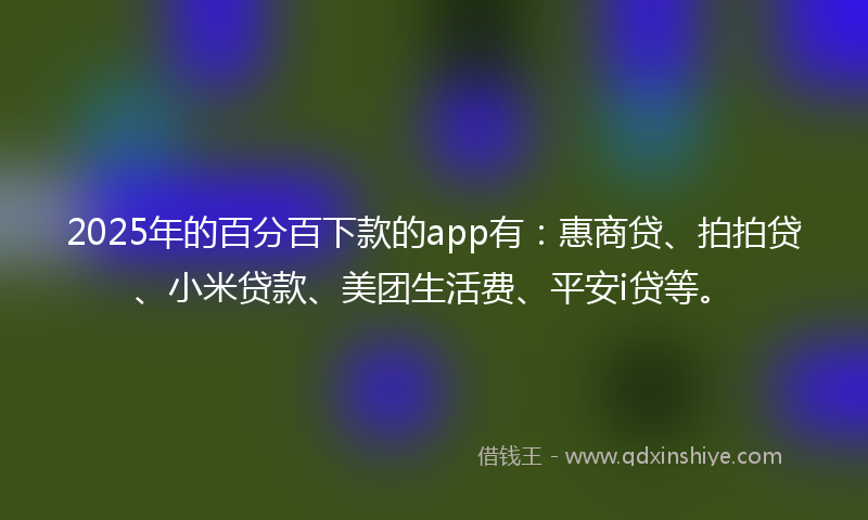 2025年的百分百下款的app有：惠商贷、拍拍贷、小米贷款、美团生活费、平安i贷等。