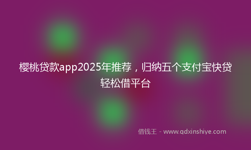 樱桃贷款app2025年推荐，归纳五个支付宝快贷轻松借平台