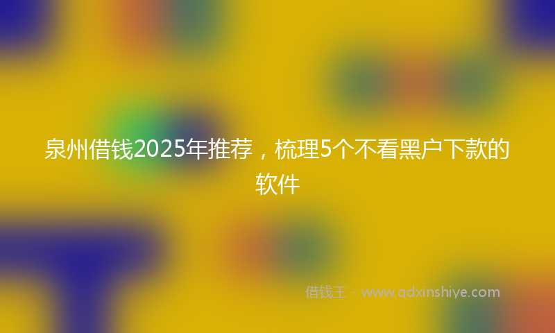 泉州借钱2025年推荐，梳理5个不看黑户下款的软件