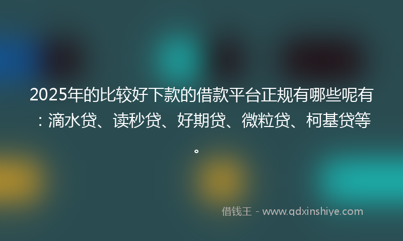 2025年的比较好下款的借款平台正规有哪些呢有：滴水贷、读秒贷、好期贷、微粒贷、柯基贷等。