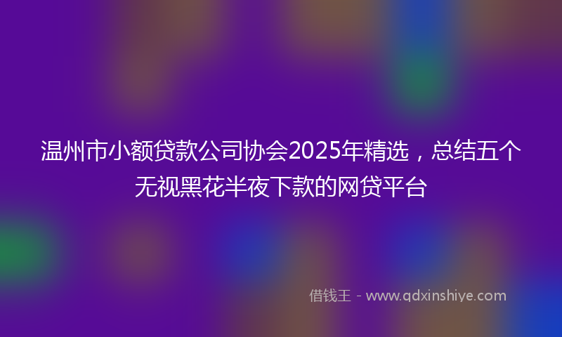 温州市小额贷款公司协会2025年精选，总结五个无视黑花半夜下款的网贷平台