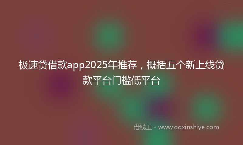 极速贷借款app2025年推荐，概括五个新上线贷款平台门槛低平台