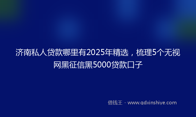 济南私人贷款哪里有2025年精选，梳理5个无视网黑征信黑5000贷款口子